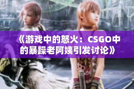 《游戲中的怒火：CSGO中的暴躁老阿姨引發(fā)討論》