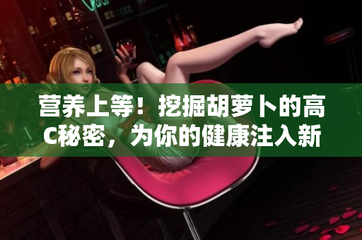 營養(yǎng)上等！挖掘胡蘿卜的高C秘密，為你的健康注入新活力！