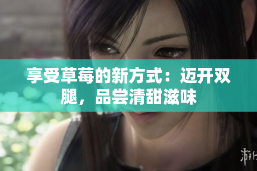 享受草莓的新方式：邁開雙腿，品嘗清甜滋味