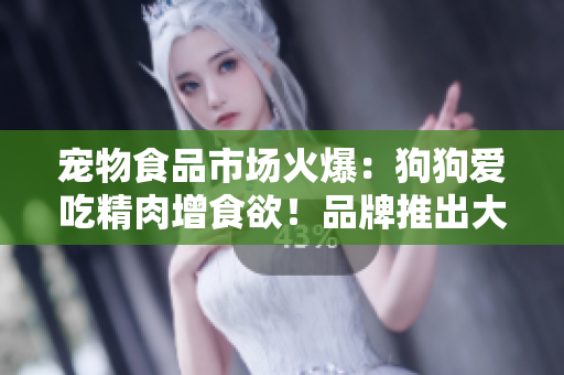 寵物食品市場火爆：狗狗愛吃精肉增食欲！品牌推出大壯增肥配方應市