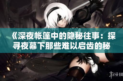 《深夜帳篷中的隱秘往事：探尋夜幕下那些難以啟齒的秘密和故事》