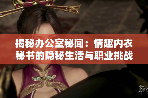 揭秘辦公室秘聞：情趣內(nèi)衣秘書的隱秘生活與職業(yè)挑戰(zhàn)