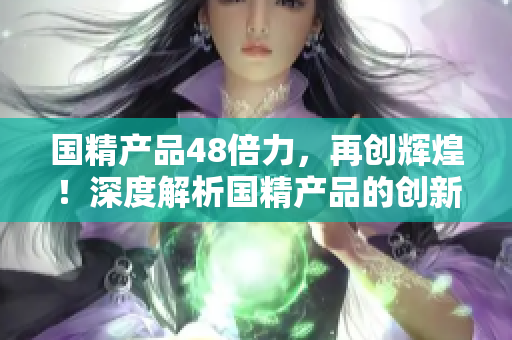 國精產(chǎn)品48倍力，再創(chuàng)輝煌！深度解析國精產(chǎn)品的創(chuàng)新之路