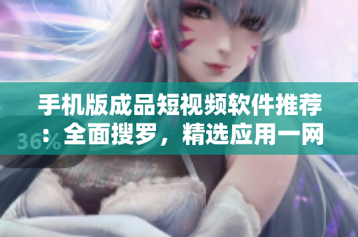 手機版成品短視頻軟件推薦：全面搜羅，精選應用一網(wǎng)打盡