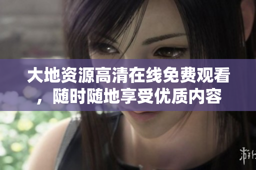 大地資源高清在線免費(fèi)觀看，隨時(shí)隨地享受優(yōu)質(zhì)內(nèi)容