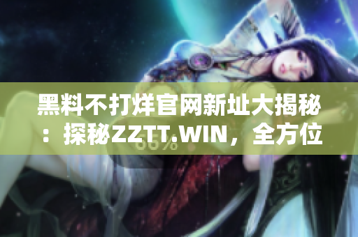 黑料不打烊官網(wǎng)新址大揭秘：探秘ZZTT.WIN，全方位解讀最新黑料熱點(diǎn)！