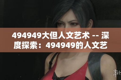 494949大但人文藝術(shù) -- 深度探索：494949的人文藝術(shù)之旅