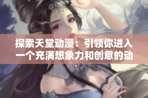 探索天堂動漫：引領(lǐng)你進(jìn)入一個(gè)充滿想象力和創(chuàng)意的動漫世界