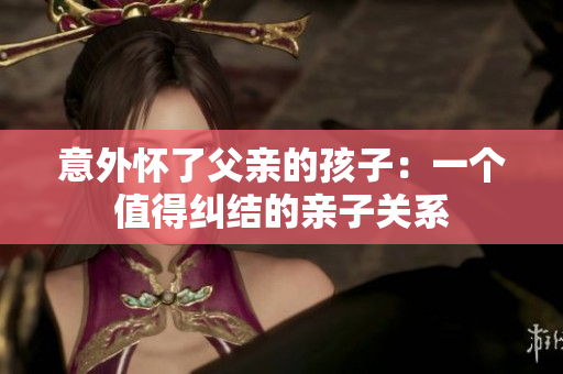 意外懷了父親的孩子：一個值得糾結(jié)的親子關(guān)系