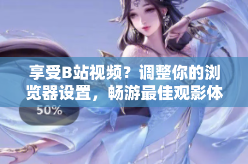 享受B站視頻？調(diào)整你的瀏覽器設(shè)置，暢游最佳觀影體驗(yàn)