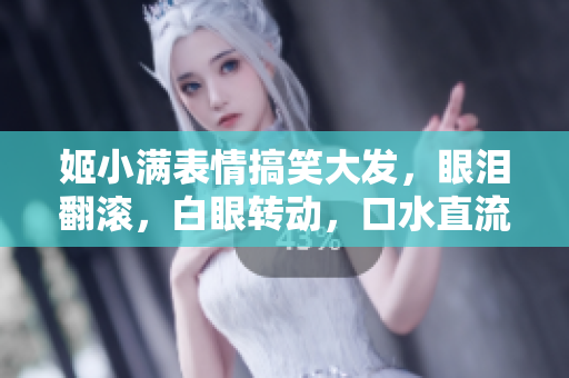 姬小滿表情搞笑大發(fā)，眼淚翻滾，白眼轉(zhuǎn)動(dòng)，口水直流，笑翻眾人！