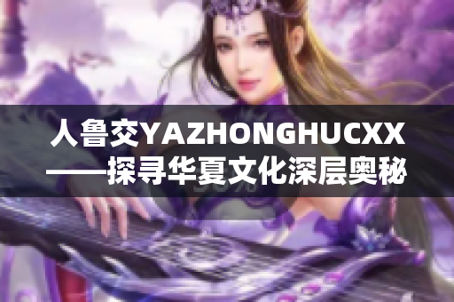 人魯交YAZHONGHUCXX——探尋華夏文化深層奧秘