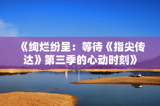 《絢爛紛呈：等待《指尖傳達(dá)》第三季的心動(dòng)時(shí)刻》