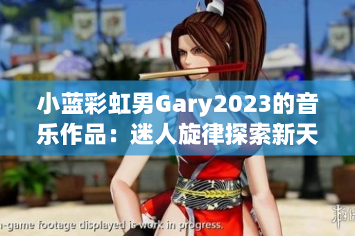小藍(lán)彩虹男Gary2023的音樂(lè)作品：迷人旋律探索新天地