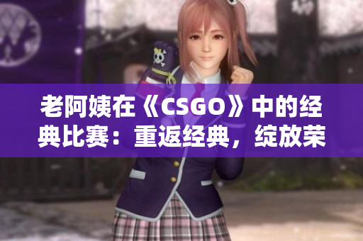 老阿姨在《CSGO》中的經(jīng)典比賽：重返經(jīng)典，綻放榮耀