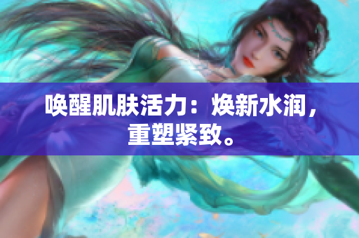 喚醒肌膚活力：煥新水潤，重塑緊致。
