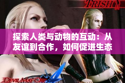 探索人類與動物的互動：從友誼到合作，如何促進生態(tài)共生