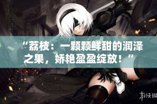 “荔枝：一顆顆鮮甜的潤(rùn)澤之果，嬌艷盈盈綻放！”
