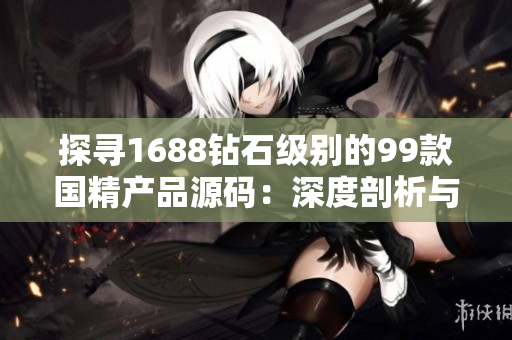 探尋1688鉆石級別的99款國精產(chǎn)品源碼：深度剖析與挖掘