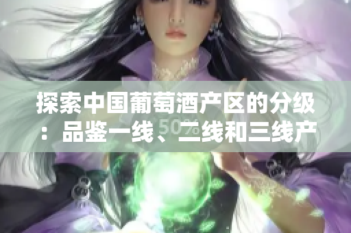 探索中國(guó)葡萄酒產(chǎn)區(qū)的分級(jí)：品鑒一線、二線和三線產(chǎn)區(qū)的美酒風(fēng)情