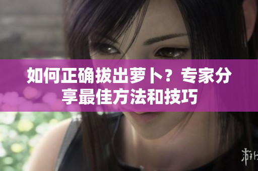 如何正確拔出蘿卜？專家分享最佳方法和技巧