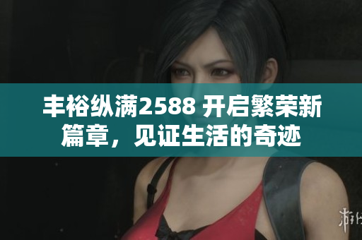 豐裕縱滿2588 開(kāi)啟繁榮新篇章，見(jiàn)證生活的奇跡