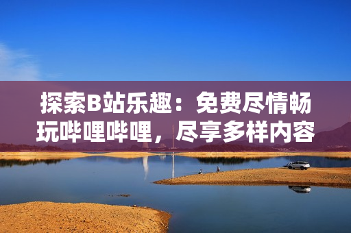 探索B站樂趣：免費盡情暢玩嗶哩嗶哩，盡享多樣內容與互動體驗