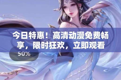 今日特惠！高清動漫免費暢享，限時狂歡，立即觀看