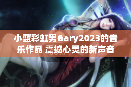 小藍彩虹男Gary2023的音樂作品 震撼心靈的新聲音！
