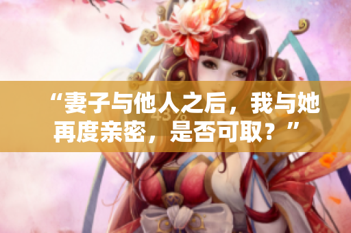 “妻子與他人之后，我與她再度親密，是否可取？”