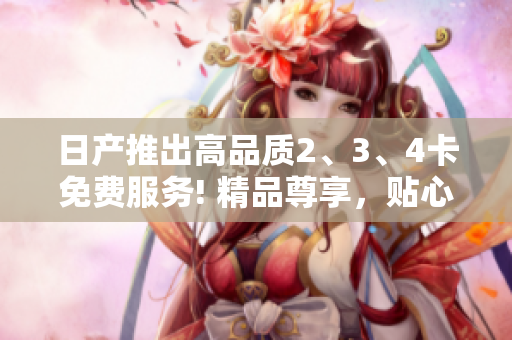 日產(chǎn)推出高品質(zhì)2、3、4卡免費(fèi)服務(wù)! 精品尊享，貼心服務(wù)助您暢游道路!