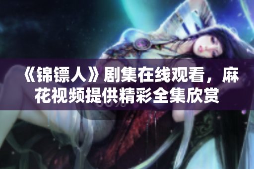 《錦鏢人》劇集在線觀看，麻花視頻提供精彩全集欣賞