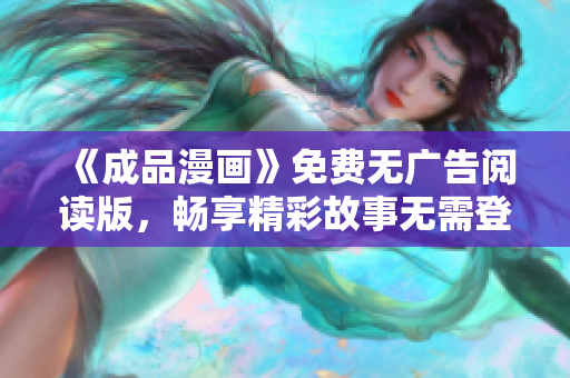 《成品漫畫》免費無廣告閱讀版，暢享精彩故事無需登錄！
