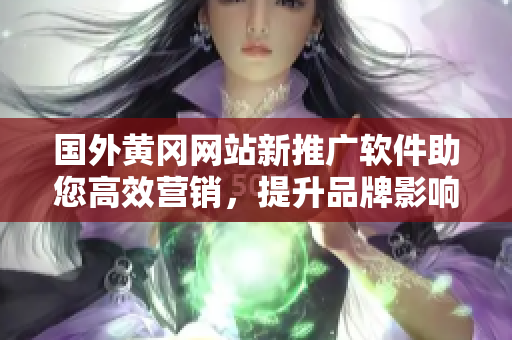 國外黃岡網(wǎng)站新推廣軟件助您高效營銷，提升品牌影響與銷售額
