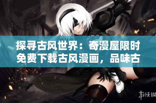 探尋古風世界：奇漫屋限時免費下載古風漫畫，品味古代風情