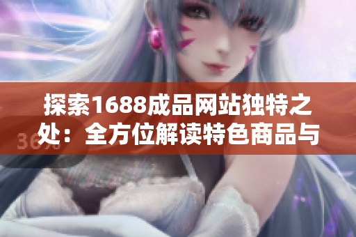探索1688成品網(wǎng)站獨特之處：全方位解讀特色商品與商業(yè)價值
