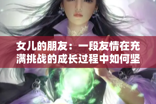 女兒的朋友：一段友情在充滿挑戰(zhàn)的成長過程中如何堅(jiān)韌而持久