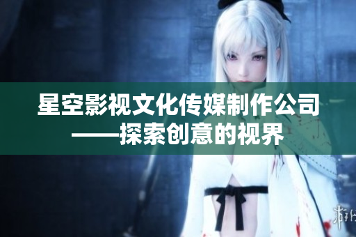 星空影視文化傳媒制作公司——探索創(chuàng)意的視界