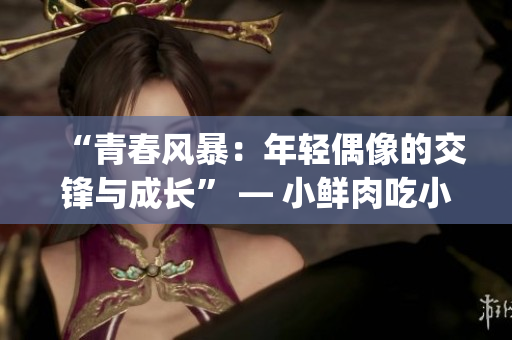 “青春風(fēng)暴：年輕偶像的交鋒與成長” — 小鮮肉吃小鮮肉的大logo