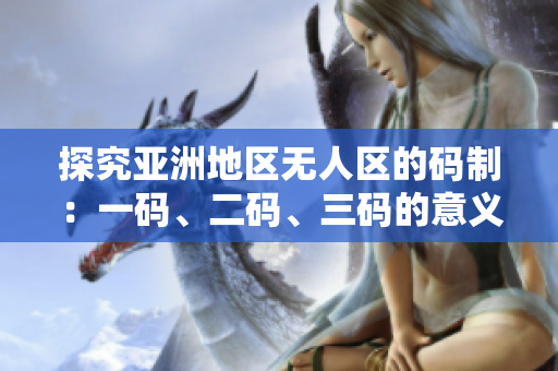 探究亞洲地區(qū)無人區(qū)的碼制：一碼、二碼、三碼的意義及差異