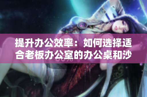 提升辦公效率：如何選擇適合老板辦公室的辦公桌和沙發(fā)