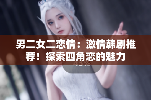 男二女二戀情：激情韓劇推薦！探索四角戀的魅力