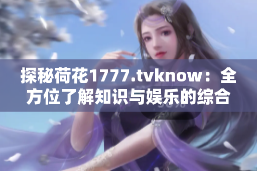 探秘荷花1777.tvknow：全方位了解知識與娛樂的綜合平臺