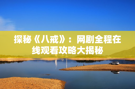 探秘《八戒》：網(wǎng)劇全程在線觀看攻略大揭秘