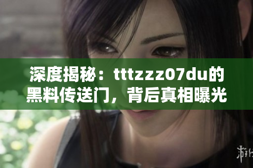 深度揭秘：tttzzz07du的黑料傳送門，背后真相曝光，引發(fā)網(wǎng)友熱議！