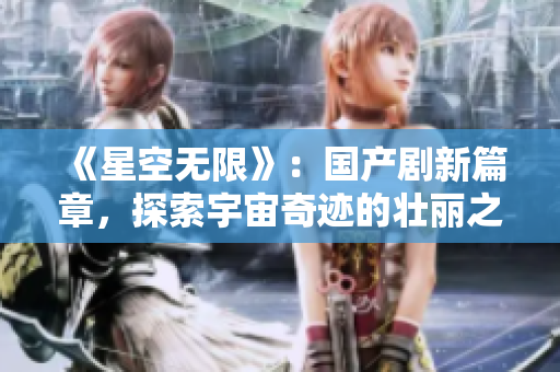 《星空無限》：國產(chǎn)劇新篇章，探索宇宙奇跡的壯麗之旅