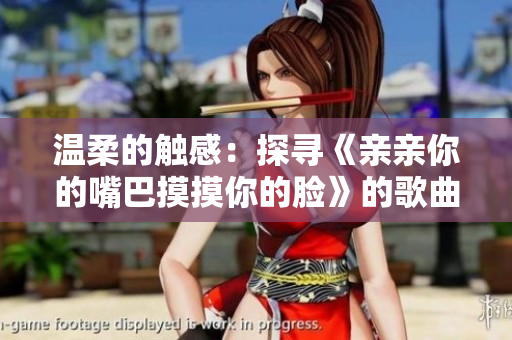 溫柔的觸感：探尋《親親你的嘴巴摸摸你的臉》的歌曲意境