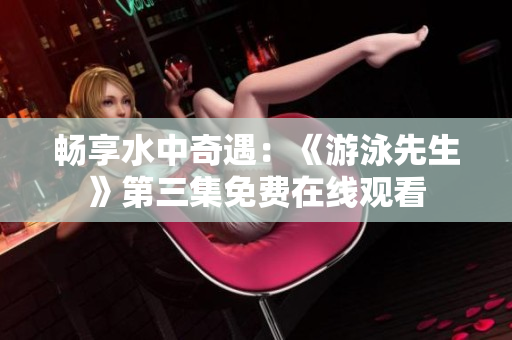 暢享水中奇遇：《游泳先生》第三集免費在線觀看