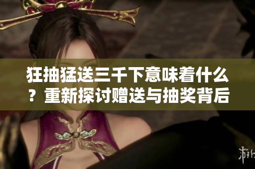 狂抽猛送三千下意味著什么？重新探討贈送與抽獎背后的含義