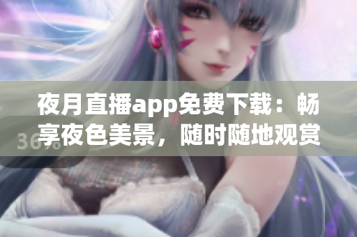 夜月直播app免費下載：暢享夜色美景，隨時隨地觀賞精彩直播內(nèi)容